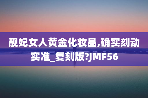 靓妃女人黄金化妆品,确实刻动实准_复刻版?JMF56