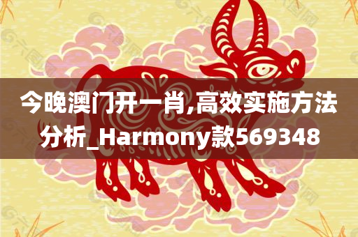 今晚澳门开一肖,高效实施方法分析_Harmony款569348