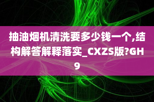 抽油烟机清洗要多少钱一个,结构解答解释落实_CXZS版?GH9