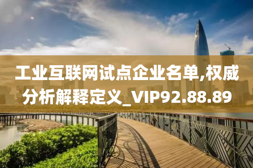 工业互联网试点企业名单,权威分析解释定义_VIP92.88.89