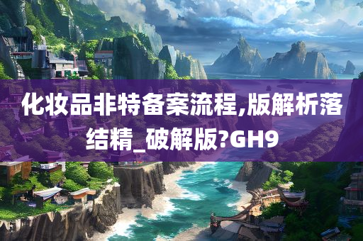 化妆品非特备案流程,版解析落结精_破解版?GH9