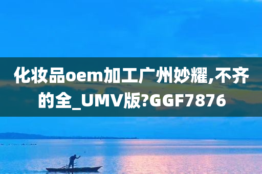 化妆品oem加工广州妙耀,不齐的全_UMV版?GGF7876