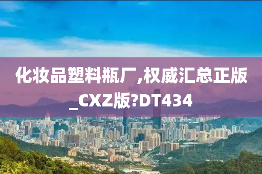 化妆品塑料瓶厂,权威汇总正版_CXZ版?DT434