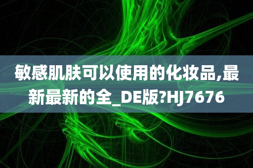 敏感肌肤可以使用的化妆品,最新最新的全_DE版?HJ7676