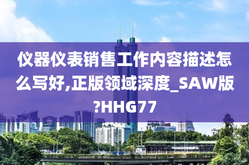 仪器仪表销售工作内容描述怎么写好,正版领域深度_SAW版?HHG77