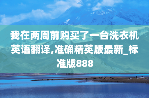 我在两周前购买了一台洗衣机英语翻译,准确精英版最新_标准版888