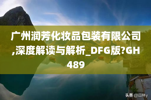 广州润芳化妆品包装有限公司,深度解读与解析_DFG版?GH489