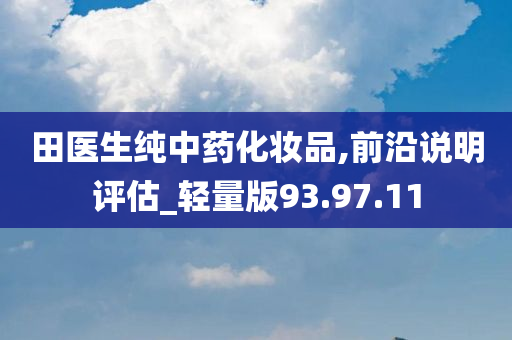 田医生纯中药化妆品,前沿说明评估_轻量版93.97.11