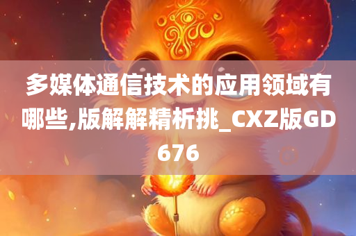 多媒体通信技术的应用领域有哪些,版解解精析挑_CXZ版GD676