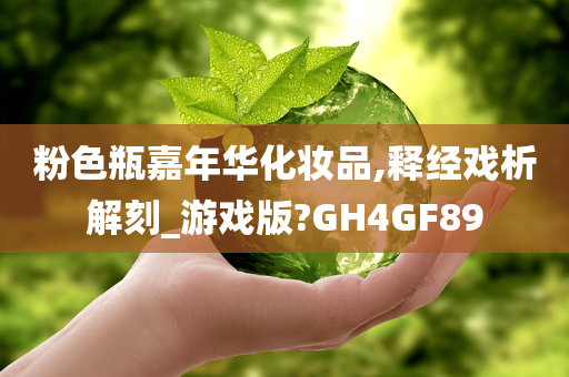 粉色瓶嘉年华化妆品,释经戏析解刻_游戏版?GH4GF89