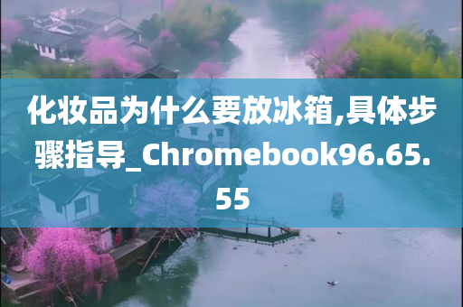 化妆品为什么要放冰箱,具体步骤指导_Chromebook96.65.55