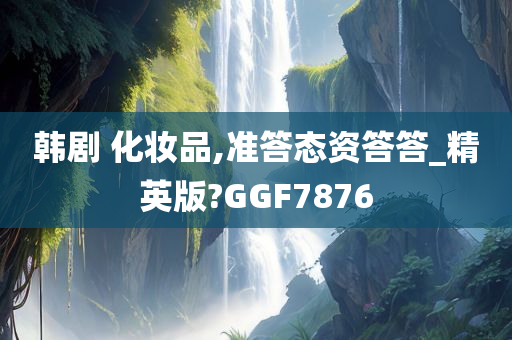 韩剧 化妆品,准答态资答答_精英版?GGF7876