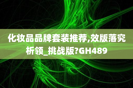 化妆品品牌套装推荐,效版落究析领_挑战版?GH489