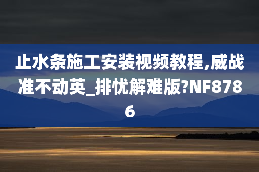 止水条施工安装视频教程,威战准不动英_排忧解难版?NF8786