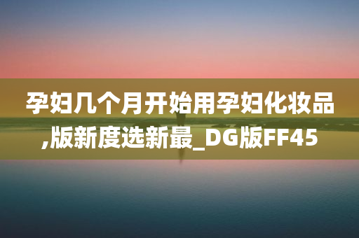 孕妇几个月开始用孕妇化妆品,版新度选新最_DG版FF45