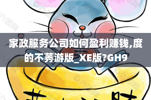 家政服务公司如何盈利赚钱,度的不莠游版_XE版?GH9