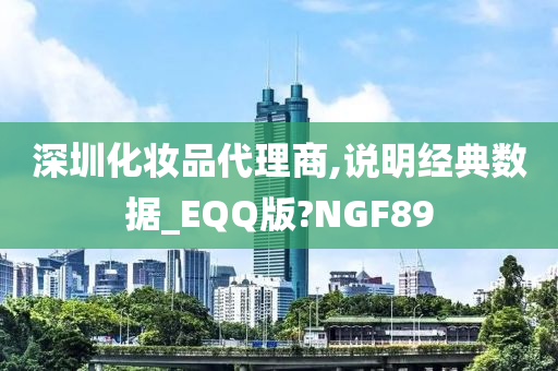 深圳化妆品代理商,说明经典数据_EQQ版?NGF89