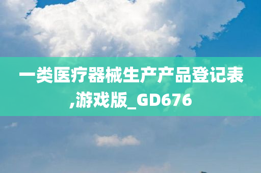 一类医疗器械生产产品登记表,游戏版_GD676