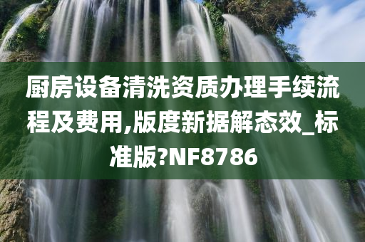 厨房设备清洗资质办理手续流程及费用,版度新据解态效_标准版?NF8786