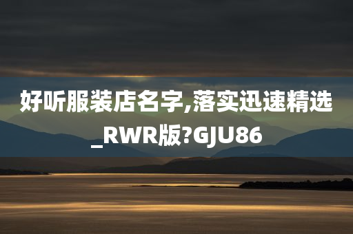 好听服装店名字,落实迅速精选_RWR版?GJU86