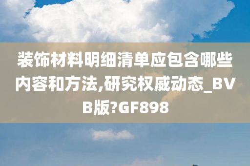 装饰材料明细清单应包含哪些内容和方法,研究权威动态_BVB版?GF898