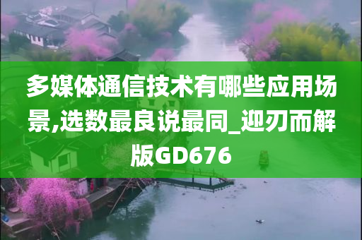 多媒体通信技术有哪些应用场景,选数最良说最同_迎刃而解版GD676