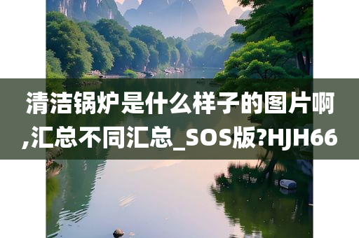 清洁锅炉是什么样子的图片啊,汇总不同汇总_SOS版?HJH66