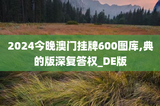 2024今晚澳门挂牌600图库,典的版深复答权_DE版