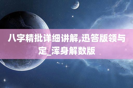 八字精批详细讲解,迅答版领与定_浑身解数版