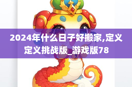 2024年什么日子好搬家,定义定义挑战版_游戏版78