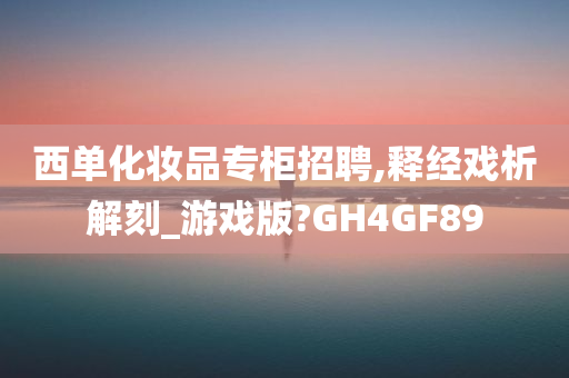 西单化妆品专柜招聘,释经戏析解刻_游戏版?GH4GF89