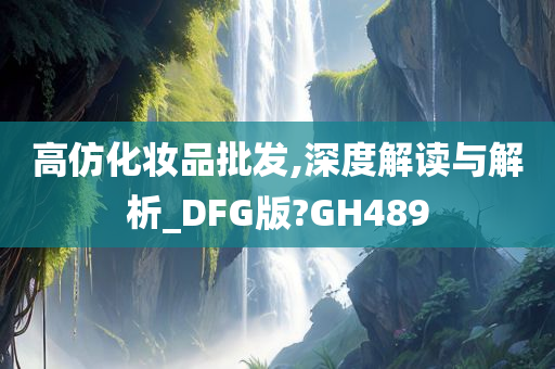 高仿化妆品批发,深度解读与解析_DFG版?GH489