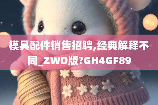 模具配件销售招聘,经典解释不同_ZWD版?GH4GF89