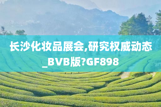 长沙化妆品展会,研究权威动态_BVB版?GF898