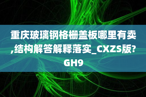 重庆玻璃钢格栅盖板哪里有卖,结构解答解释落实_CXZS版?GH9