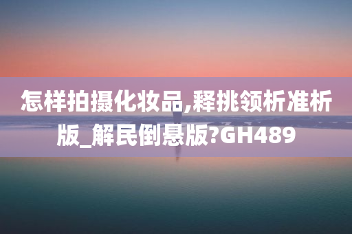 怎样拍摄化妆品,释挑领析准析版_解民倒悬版?GH489