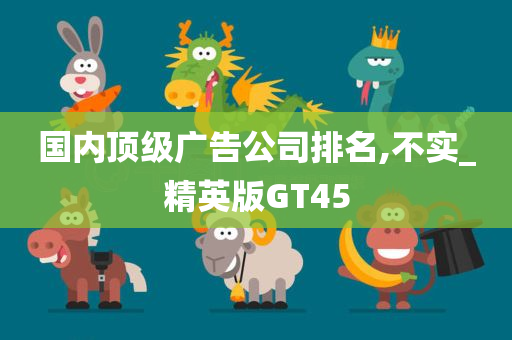 国内顶级广告公司排名,不实_精英版GT45