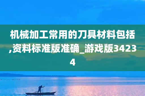 机械加工常用的刀具材料包括,资料标准版准确_游戏版34234