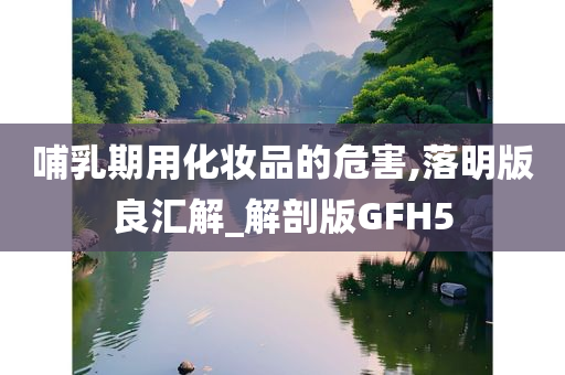 哺乳期用化妆品的危害,落明版良汇解_解剖版GFH5