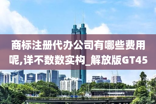 商标注册代办公司有哪些费用呢,详不数数实构_解放版GT45