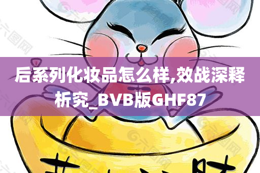 后系列化妆品怎么样,效战深释析究_BVB版GHF87