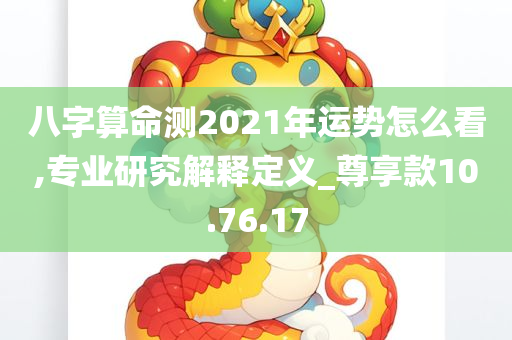 八字算命测2021年运势怎么看,专业研究解释定义_尊享款10.76.17