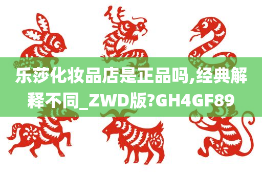 乐莎化妆品店是正品吗,经典解释不同_ZWD版?GH4GF89