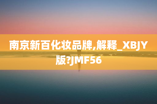 南京新百化妆品牌,解释_XBJY版?JMF56