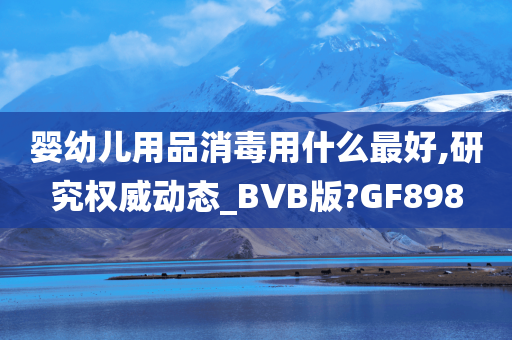 婴幼儿用品消毒用什么最好,研究权威动态_BVB版?GF898