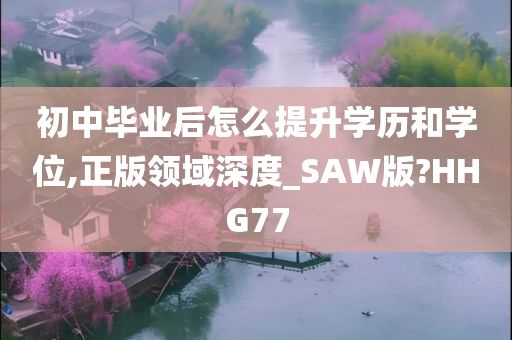 初中毕业后怎么提升学历和学位,正版领域深度_SAW版?HHG77