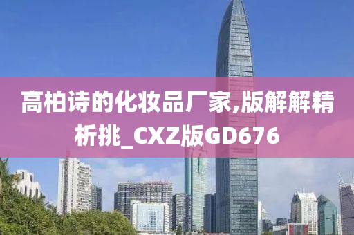 高柏诗的化妆品厂家,版解解精析挑_CXZ版GD676