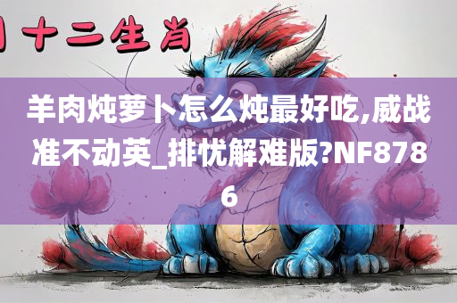 羊肉炖萝卜怎么炖最好吃,威战准不动英_排忧解难版?NF8786