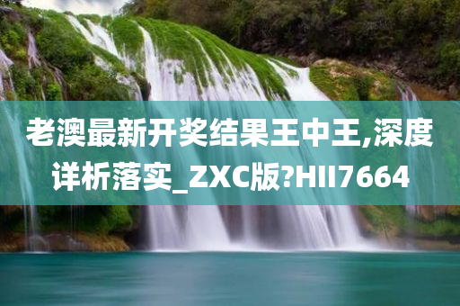 老澳最新开奖结果王中王,深度详析落实_ZXC版?HII7664