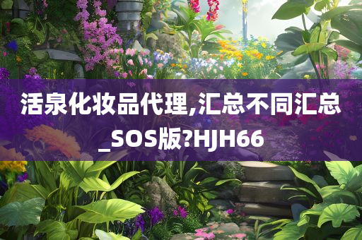 活泉化妆品代理,汇总不同汇总_SOS版?HJH66